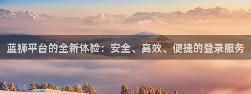 赢咖3平台注册：蓝狮平台的全新体验：安全、高效、便捷的登录服务
