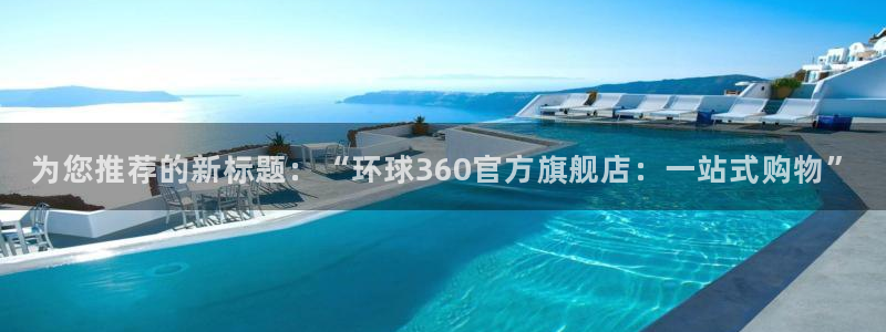 赢咖体育app下载：为您推荐的新标题：“环球360官方旗舰店：一站式购物”