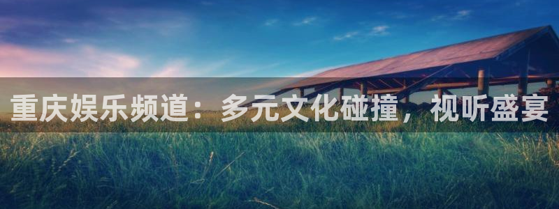 赢咖凯捷开号链接：重庆娱乐频道：多元文化碰撞，视听盛宴