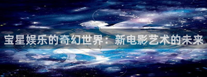 赢咖2平台登录：宝星娱乐的奇幻世界：新电影艺术的未来
