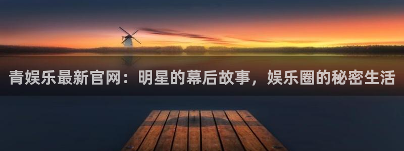 赢咖平台：青娱乐最新官网：明星的幕后故事，娱乐圈的秘密生活