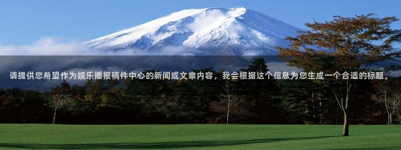 赢咖3登陆：请提供您希望作为娱乐播报稿件中心的新闻或文章内容，我会根据这个信息为