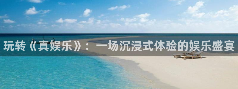 赢咖体育在线注册：玩转《真娱乐》：一场沉浸式体验的娱乐盛宴