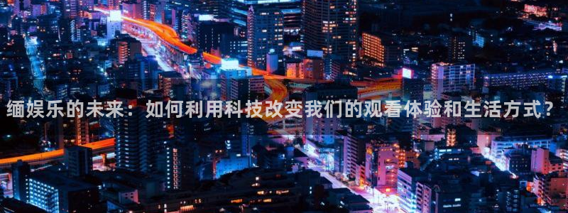 赢咖体育注册：缅娱乐的未来：如何利用科技改变我们的观看体验和生活方式？