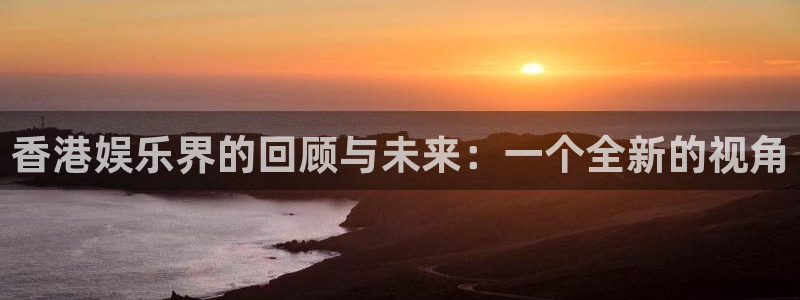 赢咖平台开户链接：香港娱乐界的回顾与未来：一个全新的视角