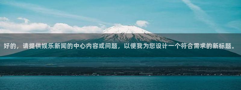 赢咖平台注册入口：好的，请提供娱乐新闻的中心内容或问题，以便我为您设计一个符合需