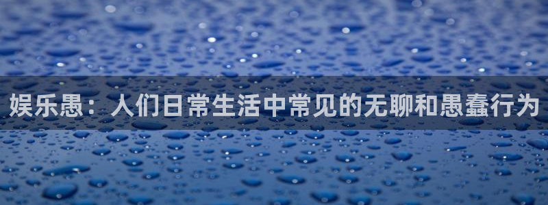 赢咖4官网：娱乐愚：人们日常生活中常见的无聊和愚蠢行为